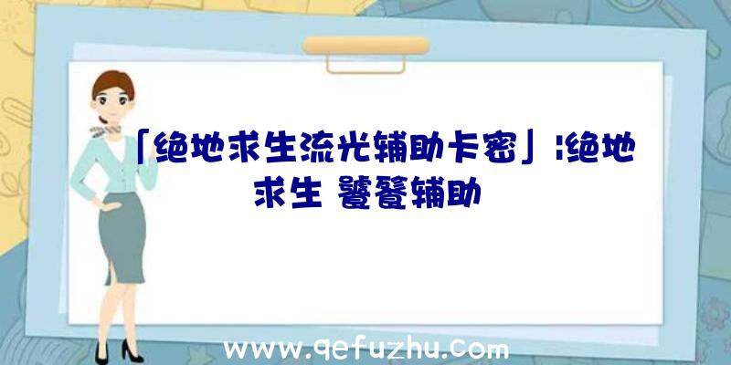 「绝地求生流光辅助卡密」|绝地求生